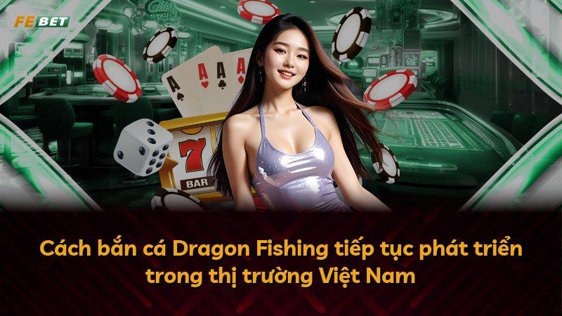 Cách bắn cá Dragon Fishing tiếp tục phát triển trong thị trường Việt Nam