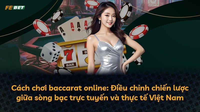 Cách chơi baccarat online: Điều chỉnh chiến lược giữa sòng bạc trực tuyến và thực tế Việt Nam