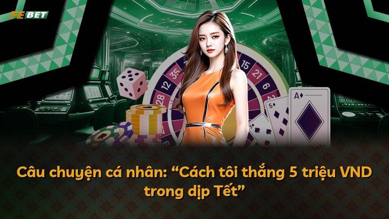 Câu chuyện cá nhân: “Cách tôi thắng 5 triệu VND trong dịp Tết”