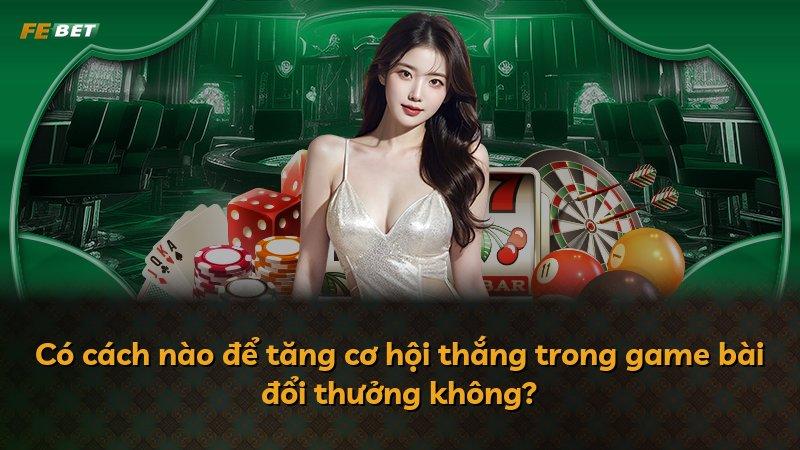 Có cách nào để tăng cơ hội thắng trong game bài đổi thưởng không?