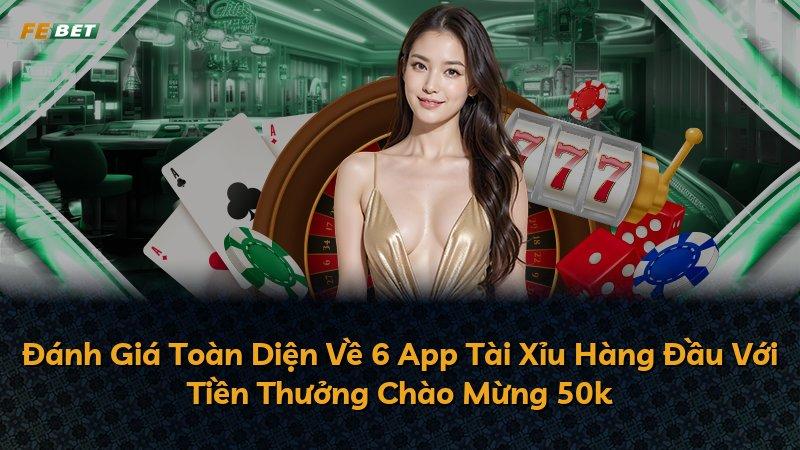 Đánh Giá Toàn Diện Về 6 App Tài Xỉu Hàng Đầu Với Tiền Thưởng Chào Mừng 50k