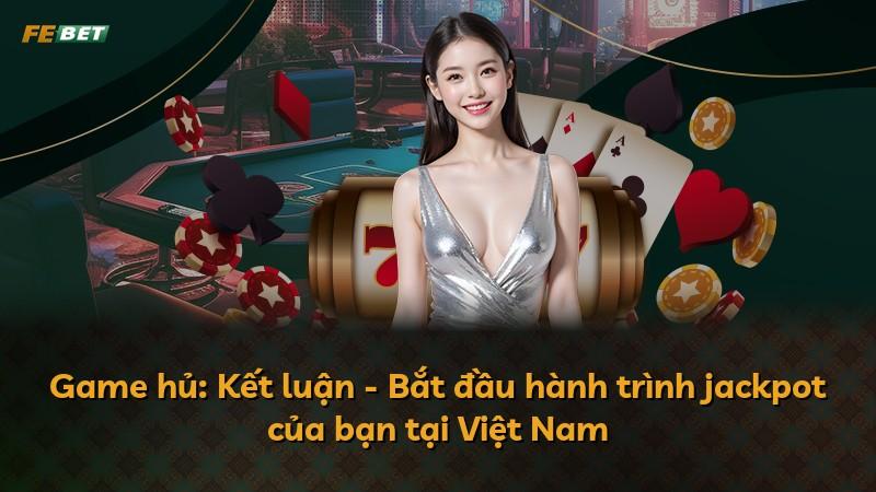Game hủ: Kết luận - Bắt đầu hành trình jackpot của bạn tại Việt Nam