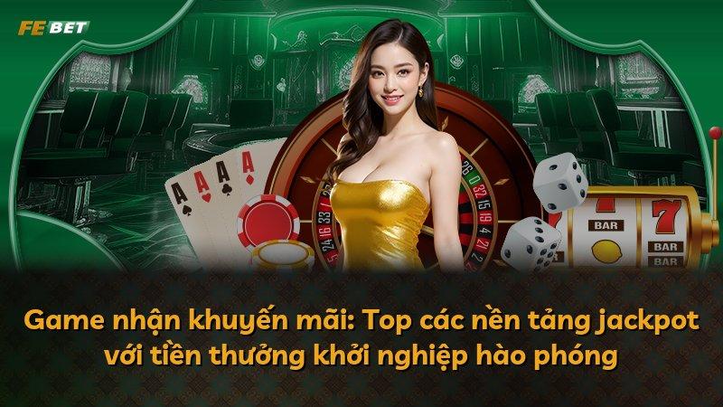 Game nhận khuyến mãi: Top các nền tảng jackpot với tiền thưởng khởi nghiệp hào phóng