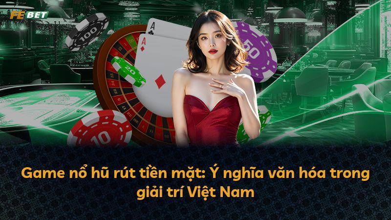Game nổ hũ rút tiền mặt: Ý nghĩa văn hóa trong giải trí Việt Nam