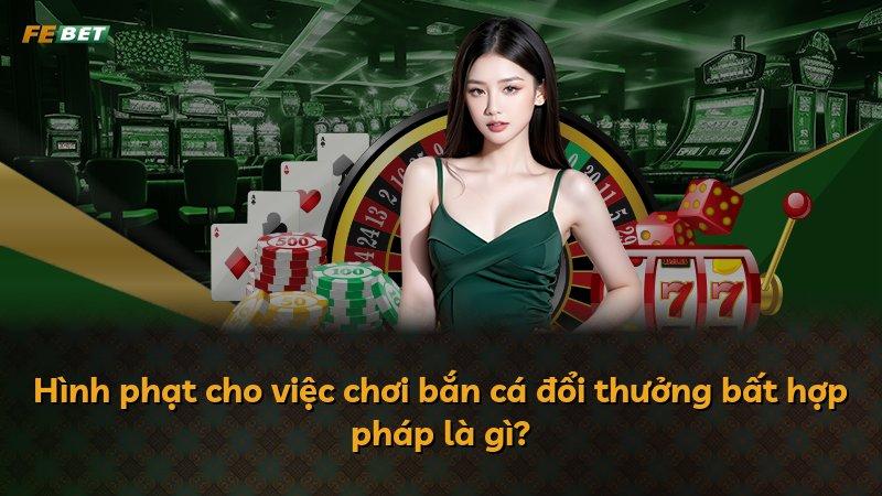 Hình phạt cho việc chơi bắn cá đổi thưởng bất hợp pháp là gì?