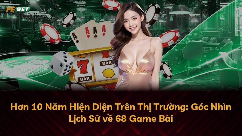 Hơn 10 Năm Hiện Diện Trên Thị Trường: Góc Nhìn Lịch Sử về 68 Game Bài