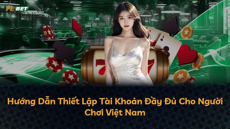 Hướng Dẫn Thiết Lập Tài Khoản Đầy Đủ Cho Người Chơi Việt Nam