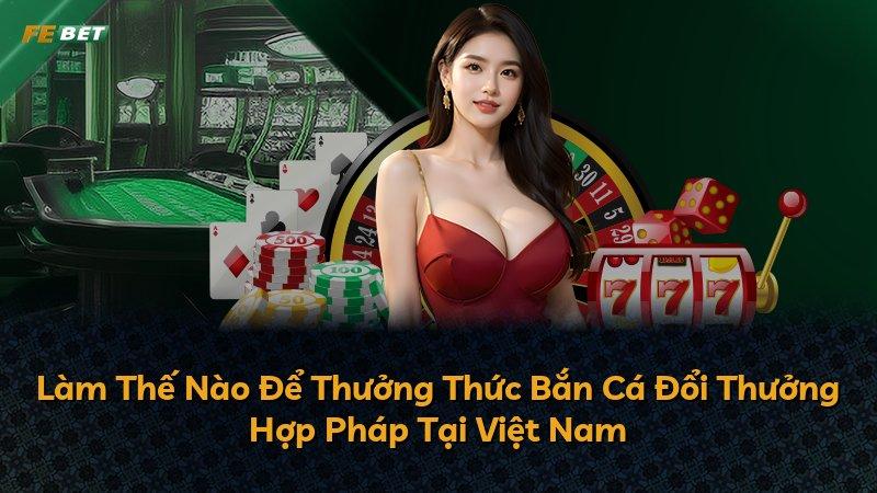 Làm Thế Nào Để Thưởng Thức Bắn Cá Đổi Thưởng Hợp Pháp Tại Việt Nam