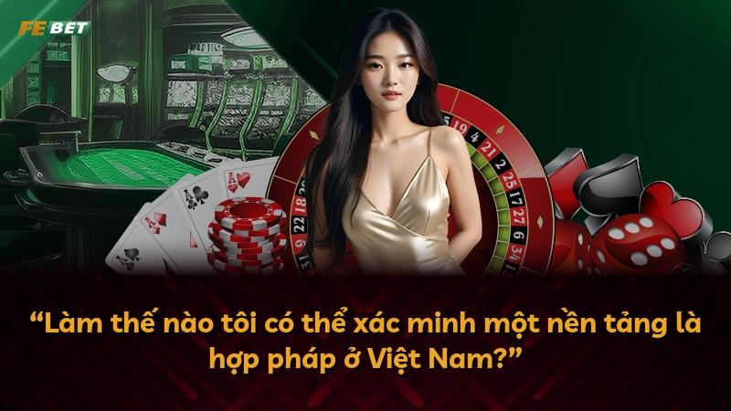 “Làm thế nào tôi có thể xác minh một nền tảng là hợp pháp ở Việt Nam?”