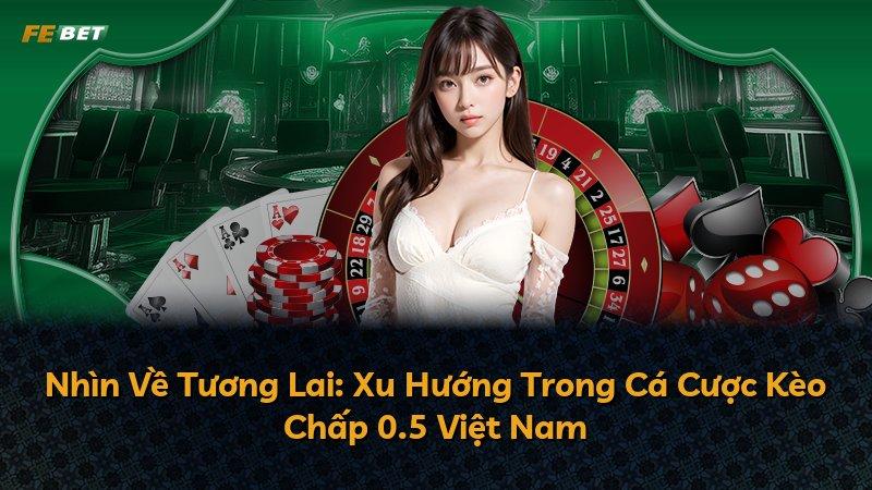 Nhìn Về Tương Lai: Xu Hướng Trong Cá Cược Kèo Chấp 0.5 Việt Nam