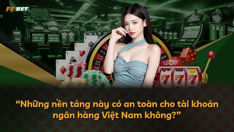 “Những nền tảng này có an toàn cho tài khoản ngân hàng Việt Nam không?”