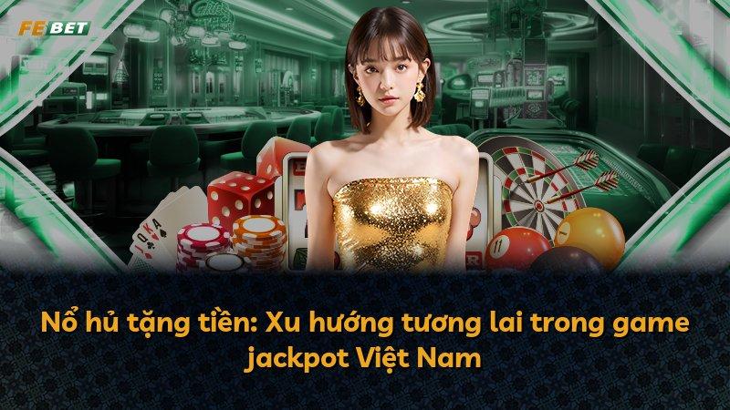 Nổ hủ tặng tiền: Xu hướng tương lai trong game jackpot Việt Nam