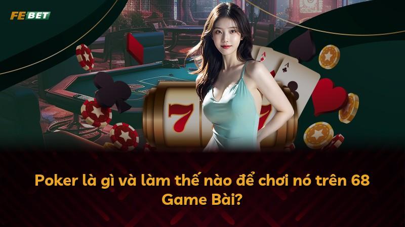Poker là gì và làm thế nào để chơi nó trên 68 Game Bài?