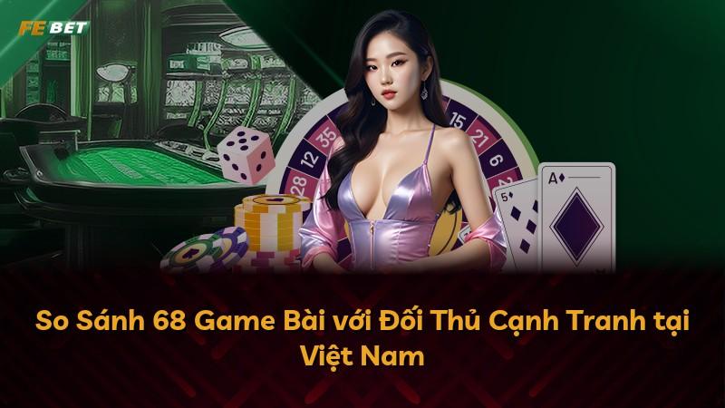 So Sánh 68 Game Bài với Đối Thủ Cạnh Tranh tại Việt Nam