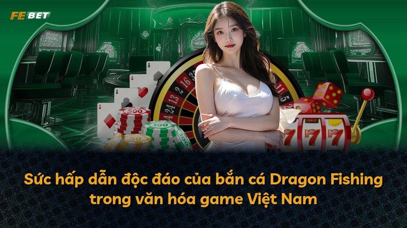 Sức hấp dẫn độc đáo của bắn cá Dragon Fishing trong văn hóa game Việt Nam