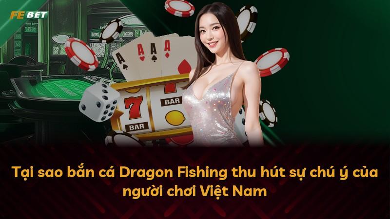 Tại sao bắn cá Dragon Fishing thu hút sự chú ý của người chơi Việt Nam