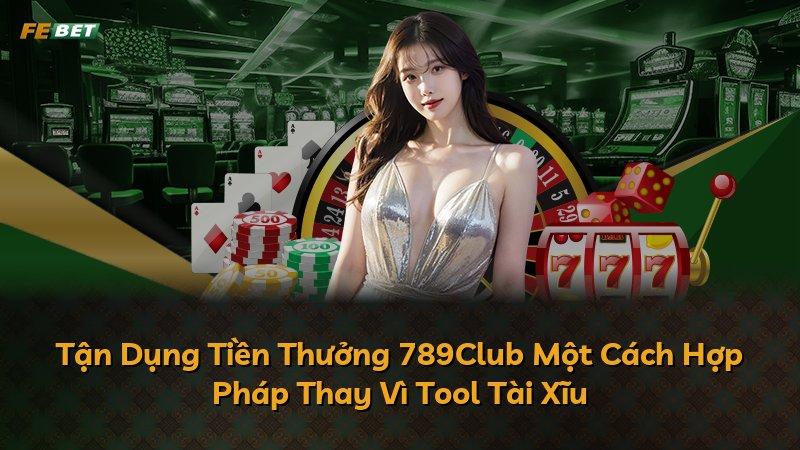 Tận Dụng Tiền Thưởng 789Club Một Cách Hợp Pháp Thay Vì Tool Tài Xĩu
