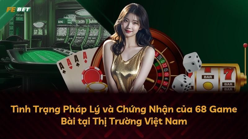 Tình Trạng Pháp Lý và Chứng Nhận của 68 Game Bài tại Thị Trường Việt Nam