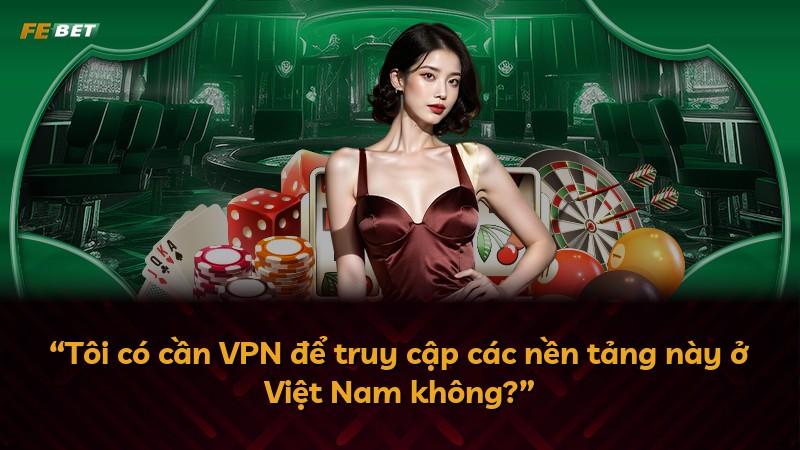 “Tôi có cần VPN để truy cập các nền tảng này ở Việt Nam không?”