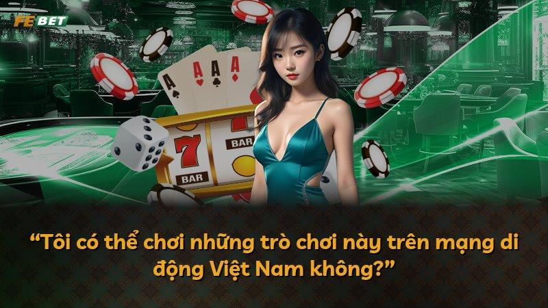 “Tôi có thể chơi những trò chơi này trên mạng di động Việt Nam không?”