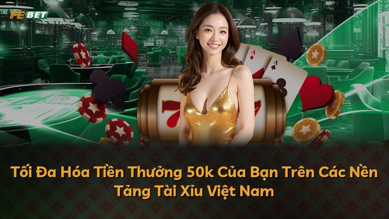 Tối Đa Hóa Tiền Thưởng 50k Của Bạn Trên Các Nền Tảng Tài Xỉu Việt Nam