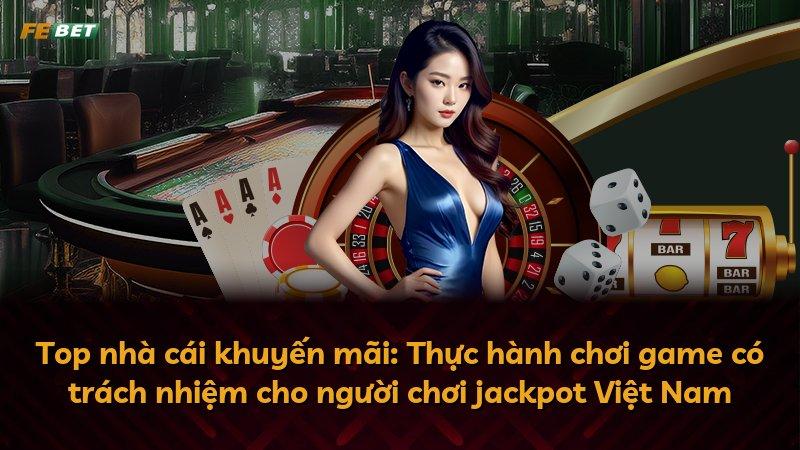 Top nhà cái khuyến mãi: Thực hành chơi game có trách nhiệm cho người chơi jackpot Việt Nam