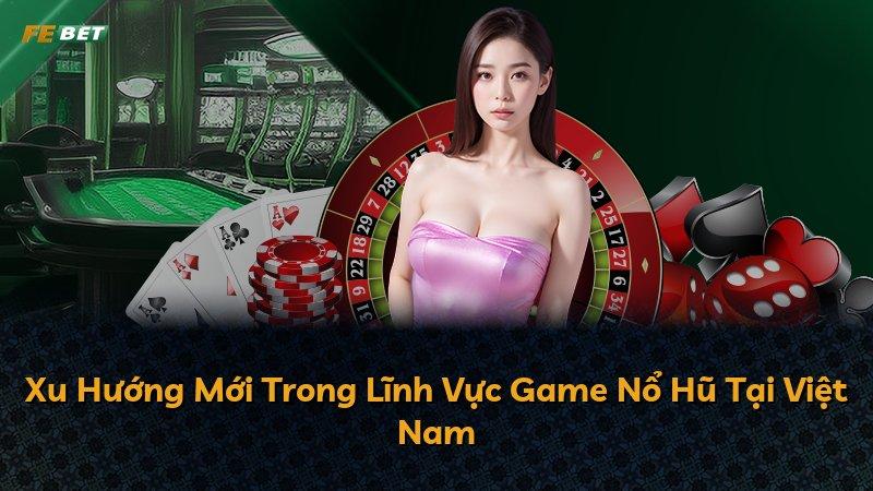 Xu Hướng Mới Trong Lĩnh Vực Game Nổ Hũ Tại Việt Nam