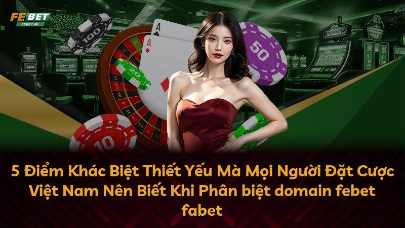 5 Điểm Khác Biệt Thiết Yếu Mà Mọi Người Đặt Cược Việt Nam Nên Biết Khi Phân biệt domain febet fabet