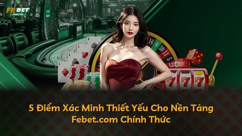 5 Điểm Xác Minh Thiết Yếu Cho Nền Tảng Febet.com Chính Thức