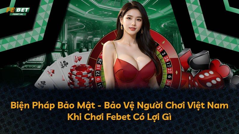Biện Pháp Bảo Mật - Bảo Vệ Người Chơi Việt Nam Khi Chơi Febet Có Lợi Gì