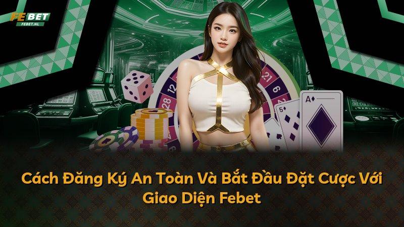 Cách Đăng Ký An Toàn Và Bắt Đầu Đặt Cược Với Giao Diện Febet
