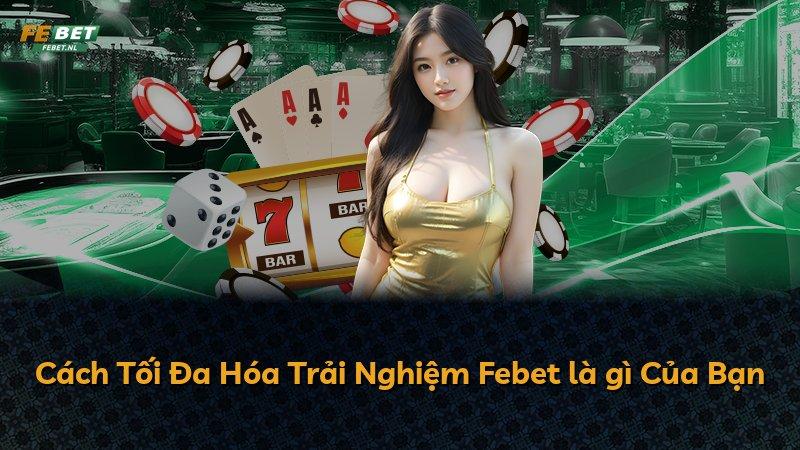 Cách Tối Đa Hóa Trải Nghiệm Febet là gì Của Bạn