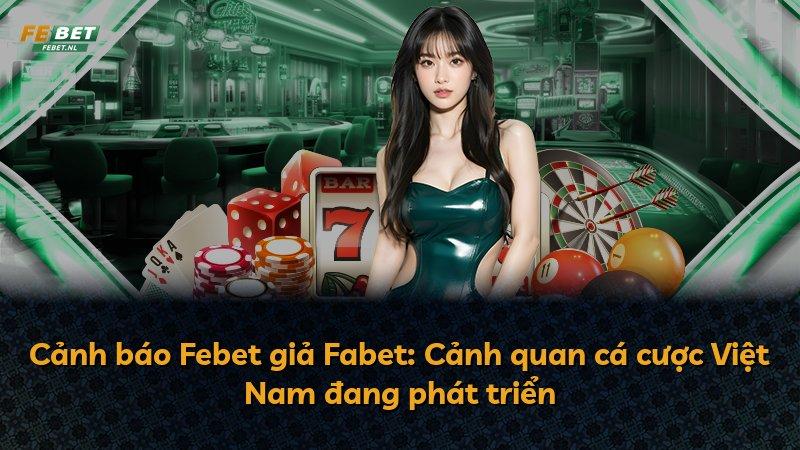 Cảnh báo Febet giả Fabet: Cảnh quan cá cược Việt Nam đang phát triển