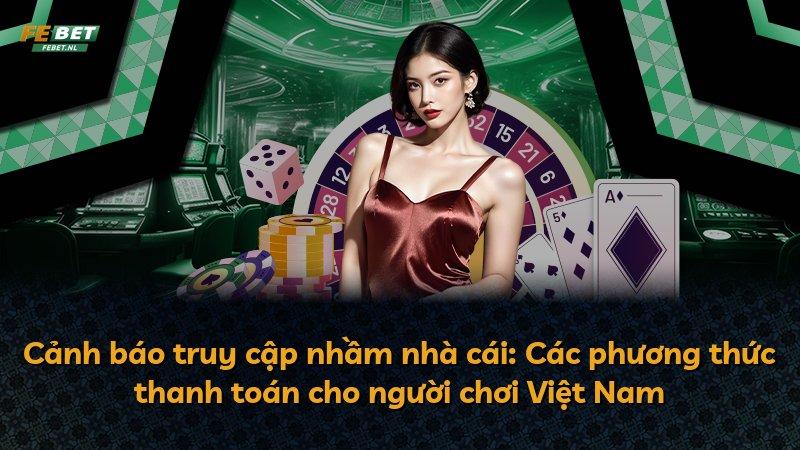 Cảnh báo truy cập nhầm nhà cái: Các phương thức thanh toán cho người chơi Việt Nam