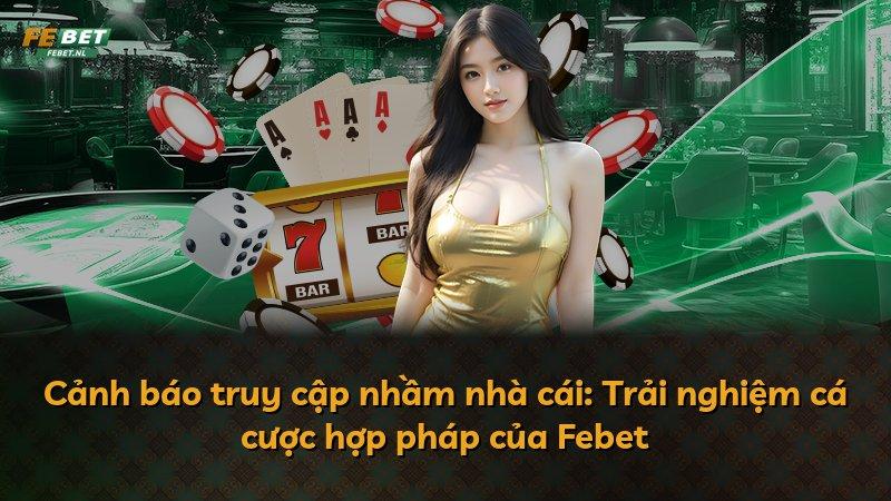 Cảnh báo truy cập nhầm nhà cái: Trải nghiệm cá cược hợp pháp của Febet