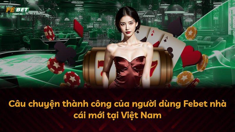 Câu chuyện thành công của người dùng Febet nhà cái mới tại Việt Nam