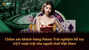 Chăm sóc khách hàng Febet: Trải nghiệm hỗ trợ 24/7 vượt trội cho người chơi Việt Nam