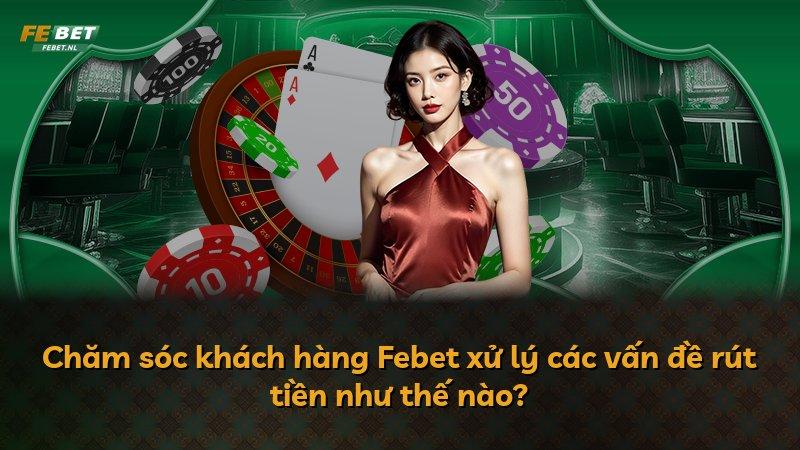 Chăm sóc khách hàng Febet xử lý các vấn đề rút tiền như thế nào?