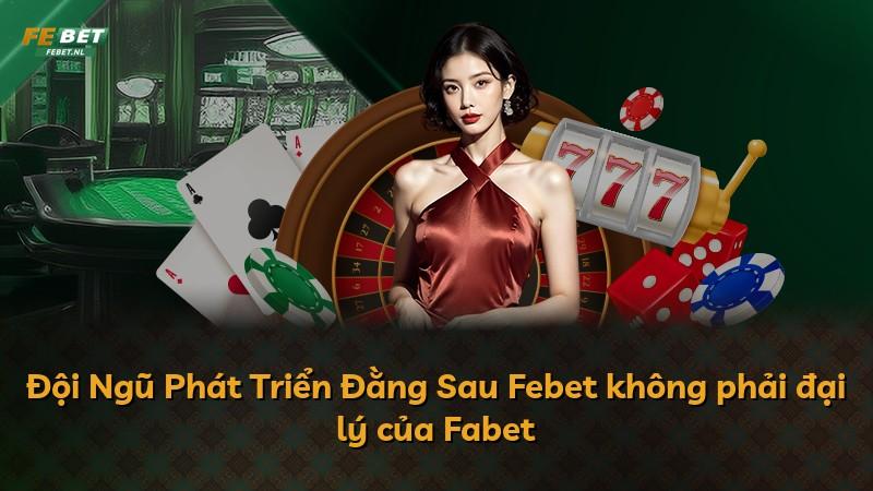Đội Ngũ Phát Triển Đằng Sau Febet không phải đại lý của Fabet