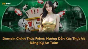 Domain Chính Thức Febet: Hướng Dẫn Xác Thực Và Đăng Ký An Toàn