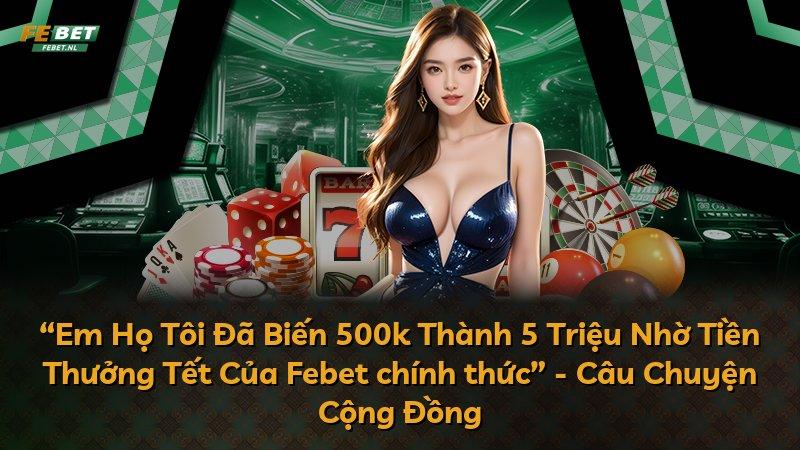 “Em Họ Tôi Đã Biến 500k Thành 5 Triệu Nhờ Tiền Thưởng Tết Của Febet chính thức” - Câu Chuyện Cộng Đồng