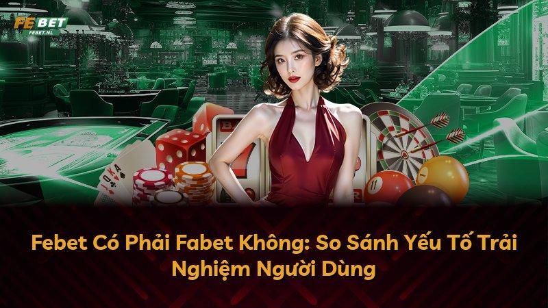 Febet Có Phải Fabet Không: So Sánh Yếu Tố Trải Nghiệm Người Dùng