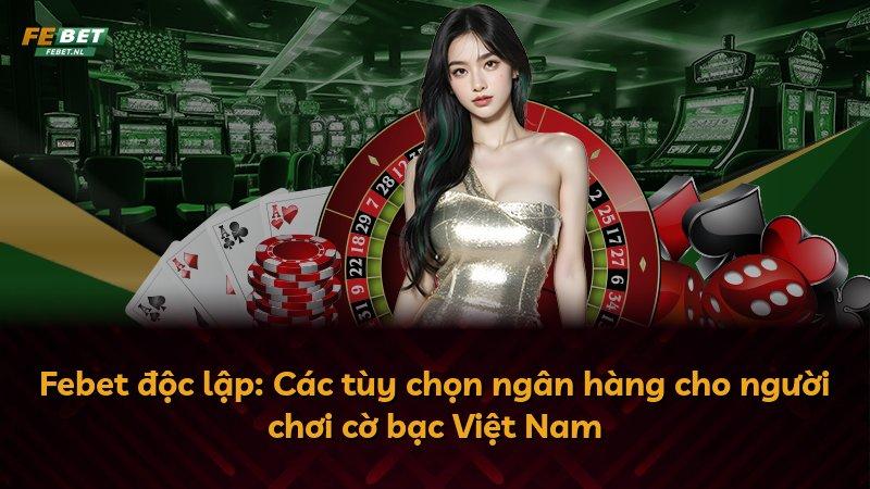 Febet độc lập: Các tùy chọn ngân hàng cho người chơi cờ bạc Việt Nam