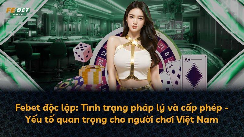 Febet độc lập: Tình trạng pháp lý và cấp phép - Yếu tố quan trọng cho người chơi Việt Nam
