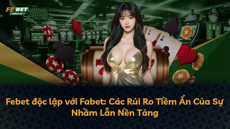 Febet độc lập với Fabet: Các Rủi Ro Tiềm Ẩn Của Sự Nhầm Lẫn Nền Tảng