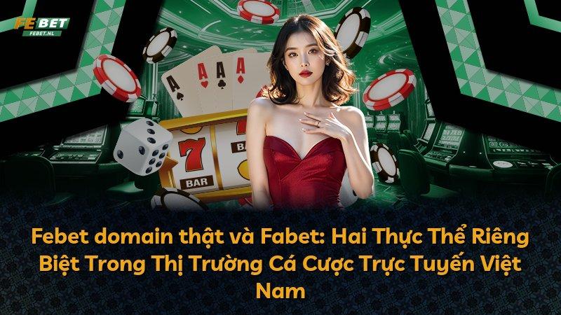 Febet domain thật và Fabet: Hai Thực Thể Riêng Biệt Trong Thị Trường Cá Cược Trực Tuyến Việt Nam