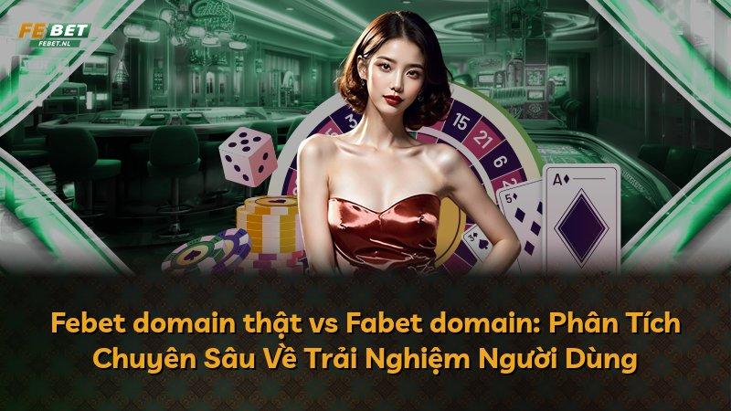 Febet domain thật vs Fabet domain: Phân Tích Chuyên Sâu Về Trải Nghiệm Người Dùng
