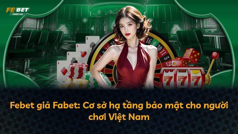 Febet giả Fabet: Cơ sở hạ tầng bảo mật cho người chơi Việt Nam