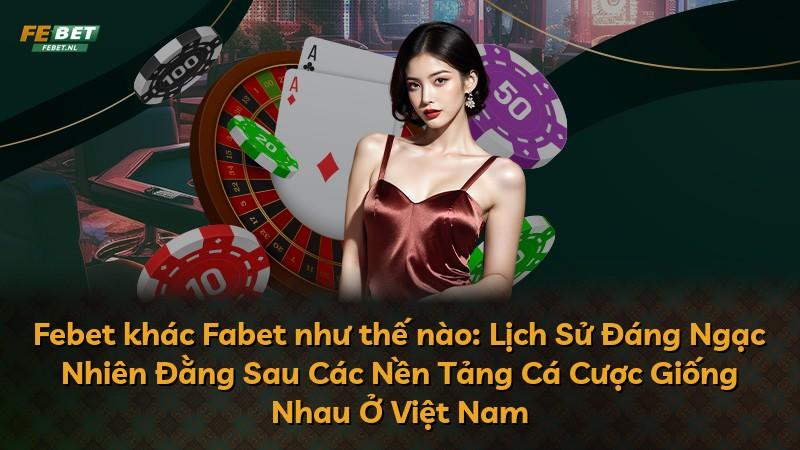 Febet khác Fabet như thế nào: Lịch Sử Đáng Ngạc Nhiên Đằng Sau Các Nền Tảng Cá Cược Giống Nhau Ở Việt Nam