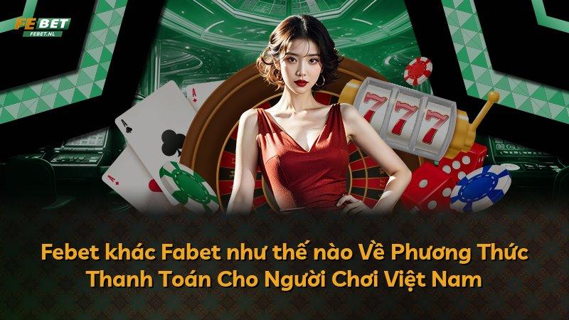 Febet khác Fabet như thế nào Về Phương Thức Thanh Toán Cho Người Chơi Việt Nam